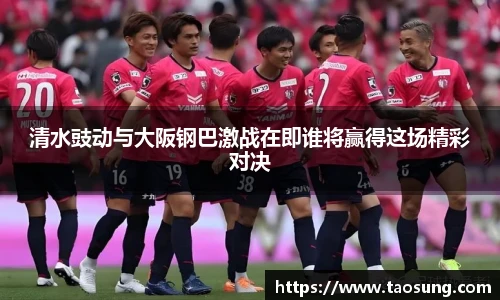 清水豉动与大阪钢巴激战在即谁将赢得这场精彩对决